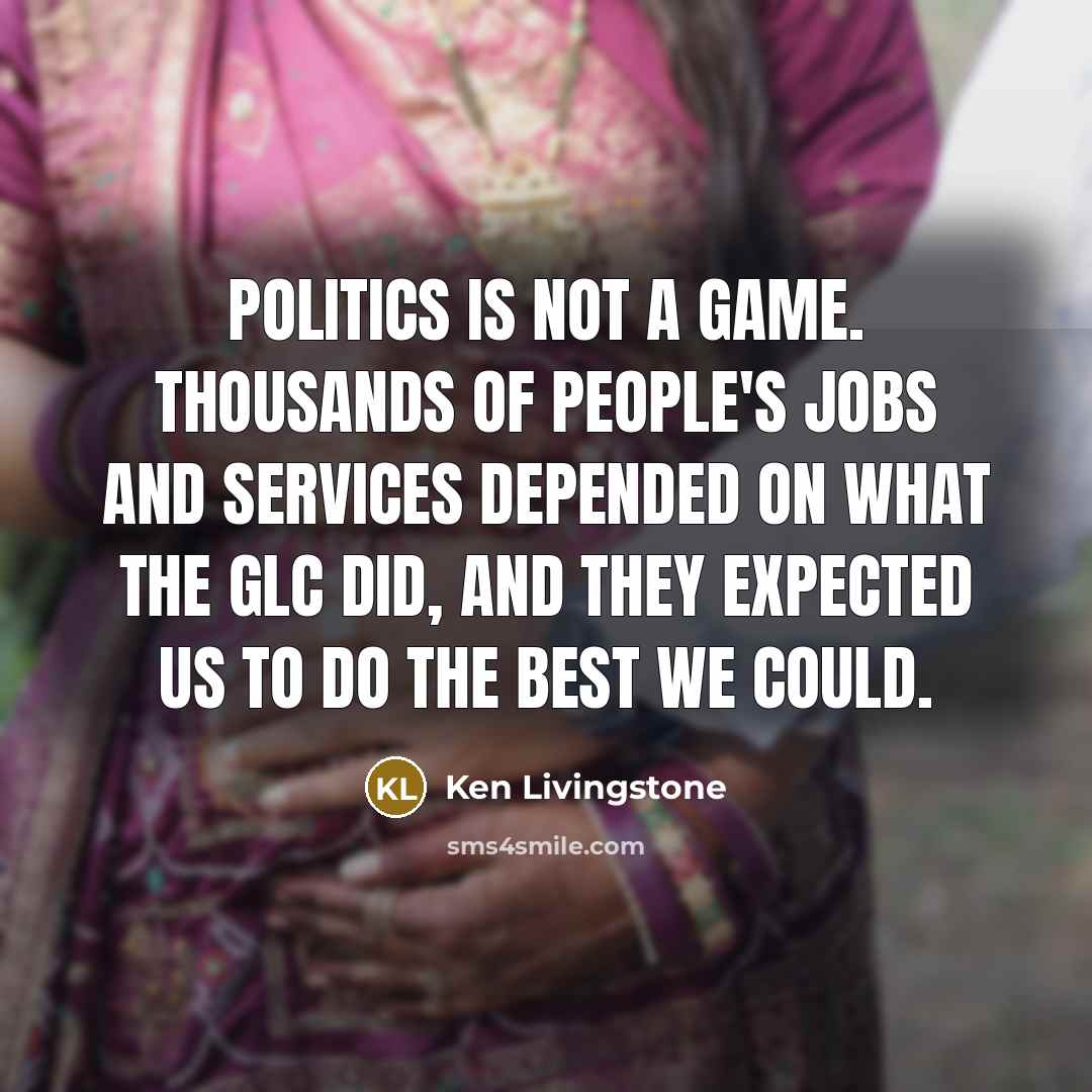 “Politics is not a game. Thousands of people's jobs and…” quote by Ken Livingstone