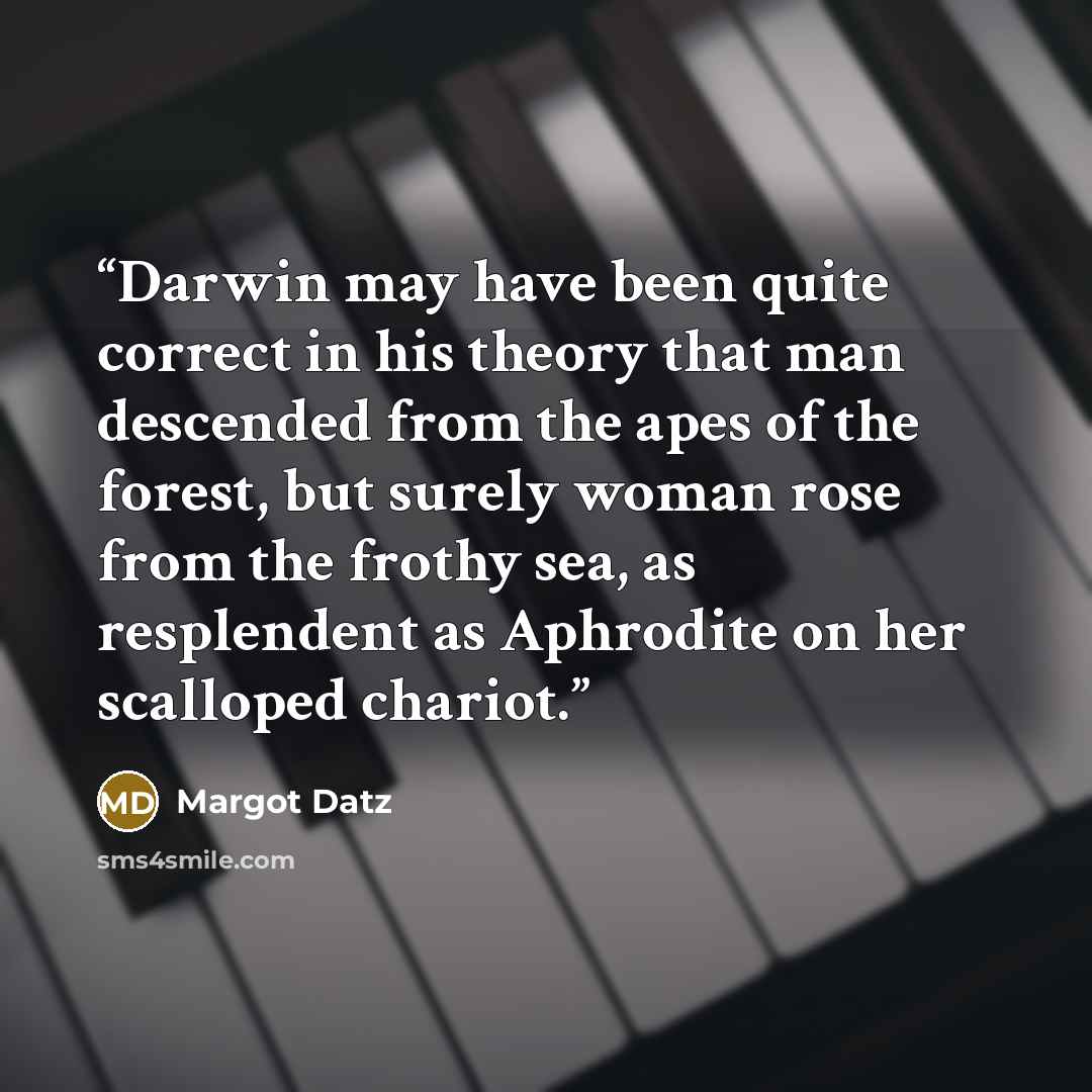 “Darwin may have been quite correct in his theory that man descended from the apes of the forest, but surely woman rose from the frothy sea, as resplendent as Aphrodite on her scalloped chariot.” quote by Margot Datz