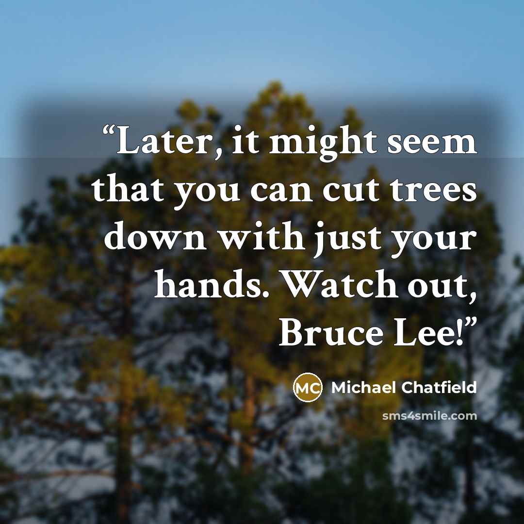 “Later, it might seem that you can cut trees down with just your hands. Watch out, Bruce Lee!” quote by Michael Chatfield