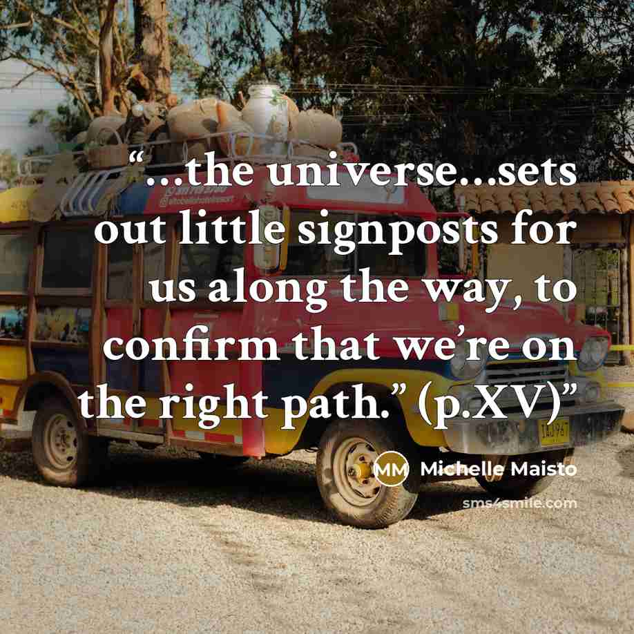 “…the universe…sets out little signposts for us along the way, to confirm that we’re on the right path.” (p.XV)” quote by Michelle Maisto