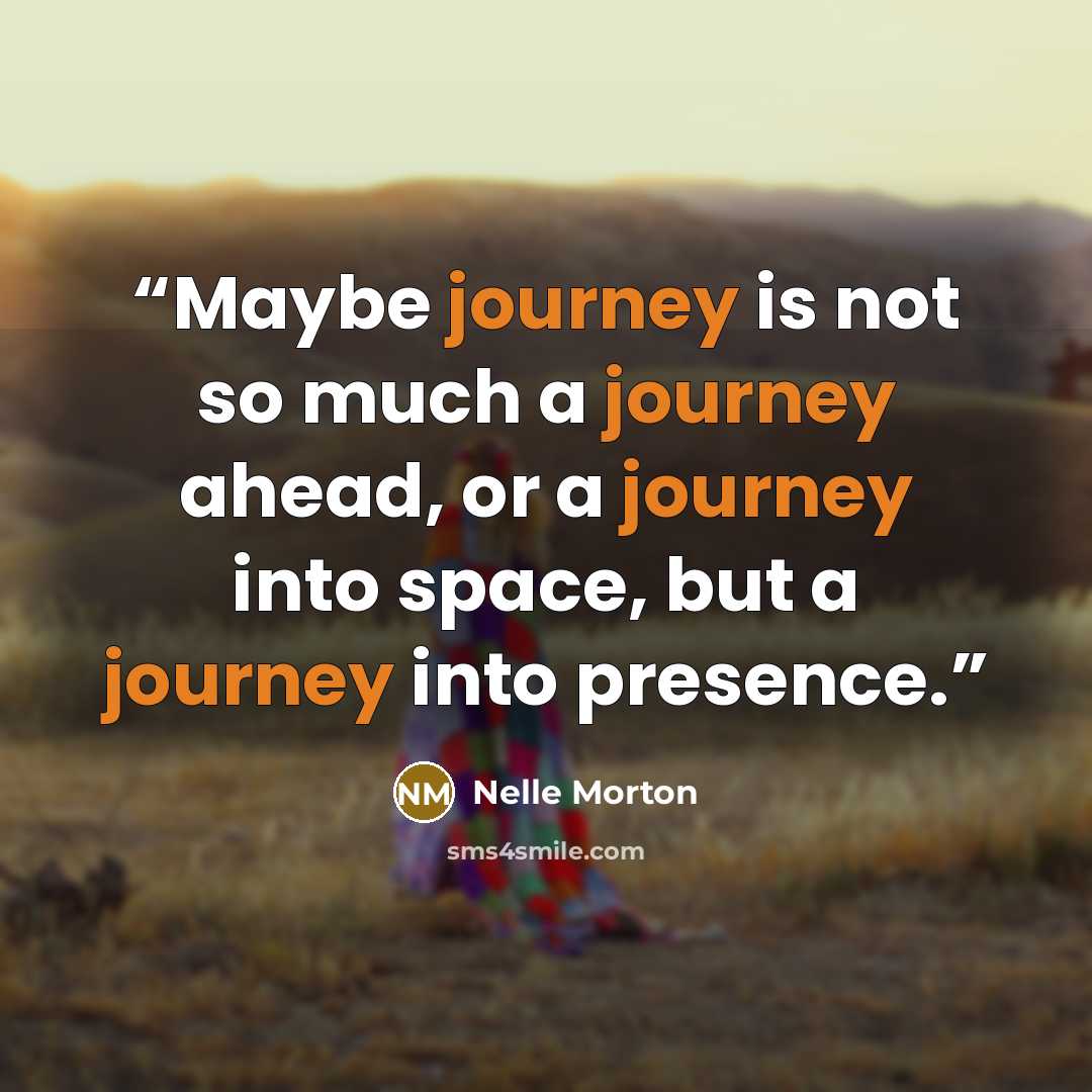 “Maybe journey is not so much a journey ahead, or a journey into space, but a journey into presence.” quote by Nelle Morton