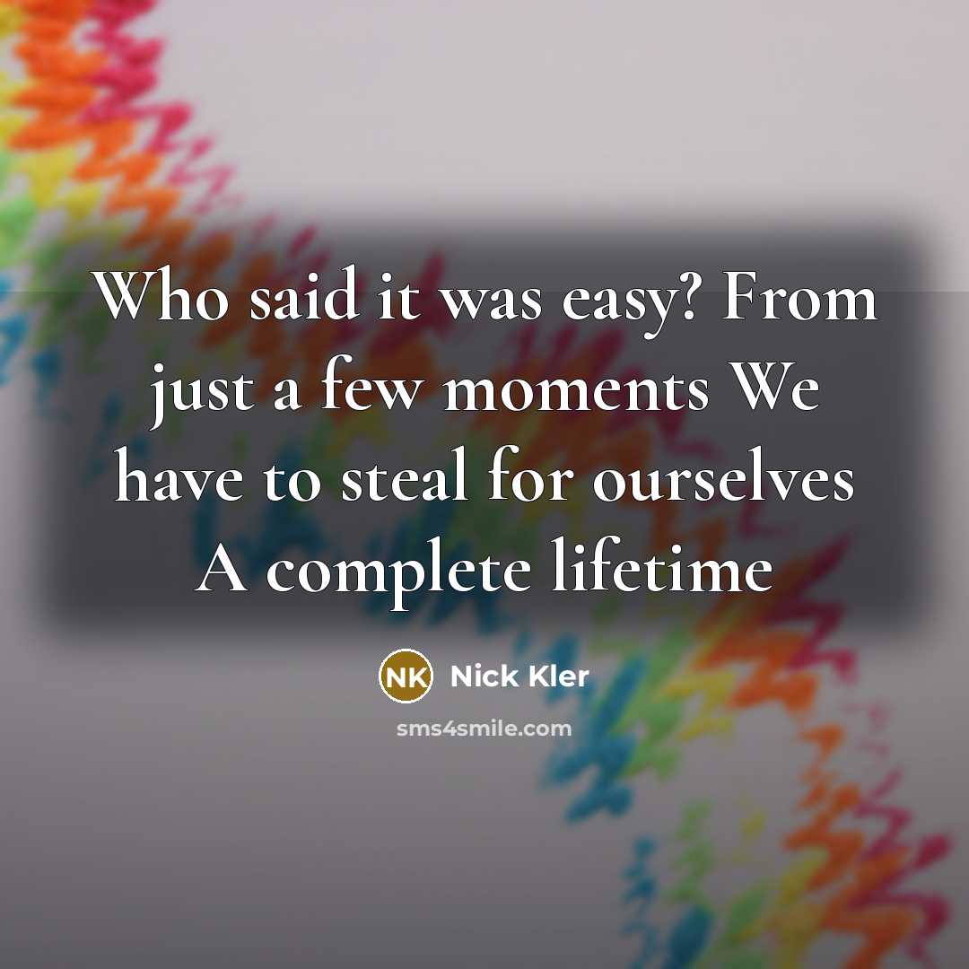 “Who said it was easy? From just a few moments We have to steal for ourselves A complete lifetime” quote by Nick Kler