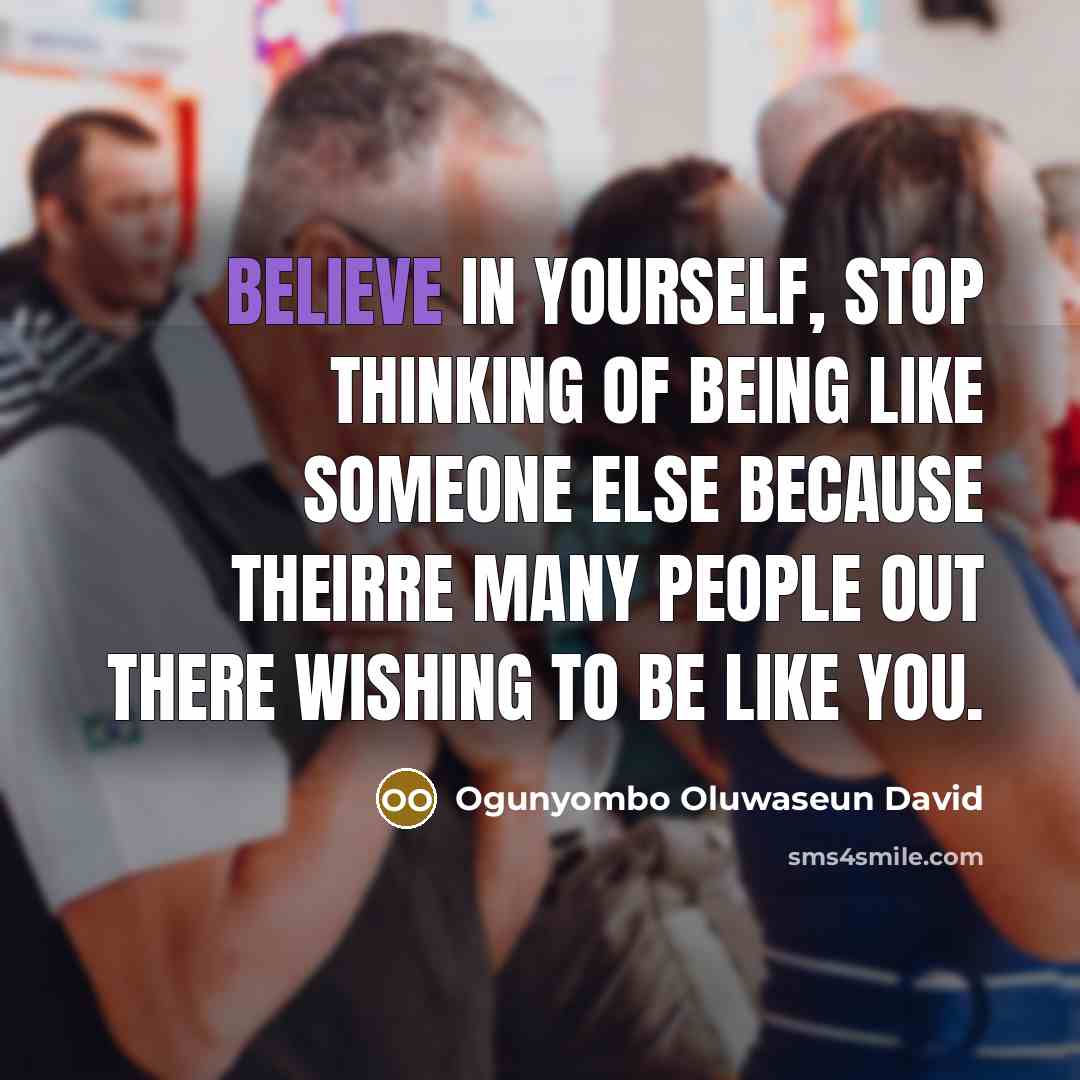 “Believe in yourself, stop thinking of being like someone else because theirre many people out there wishing to be like you.” quote by Ogunyombo Oluwaseun David