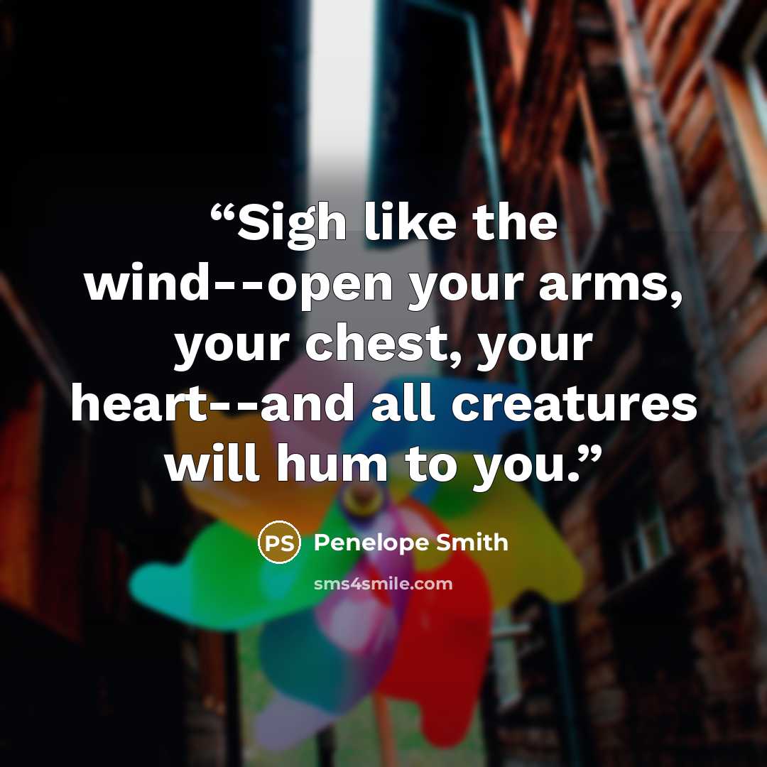 “Sigh like the wind--open your arms, your chest, your heart--and all creatures will hum to you.” quote by Penelope Smith