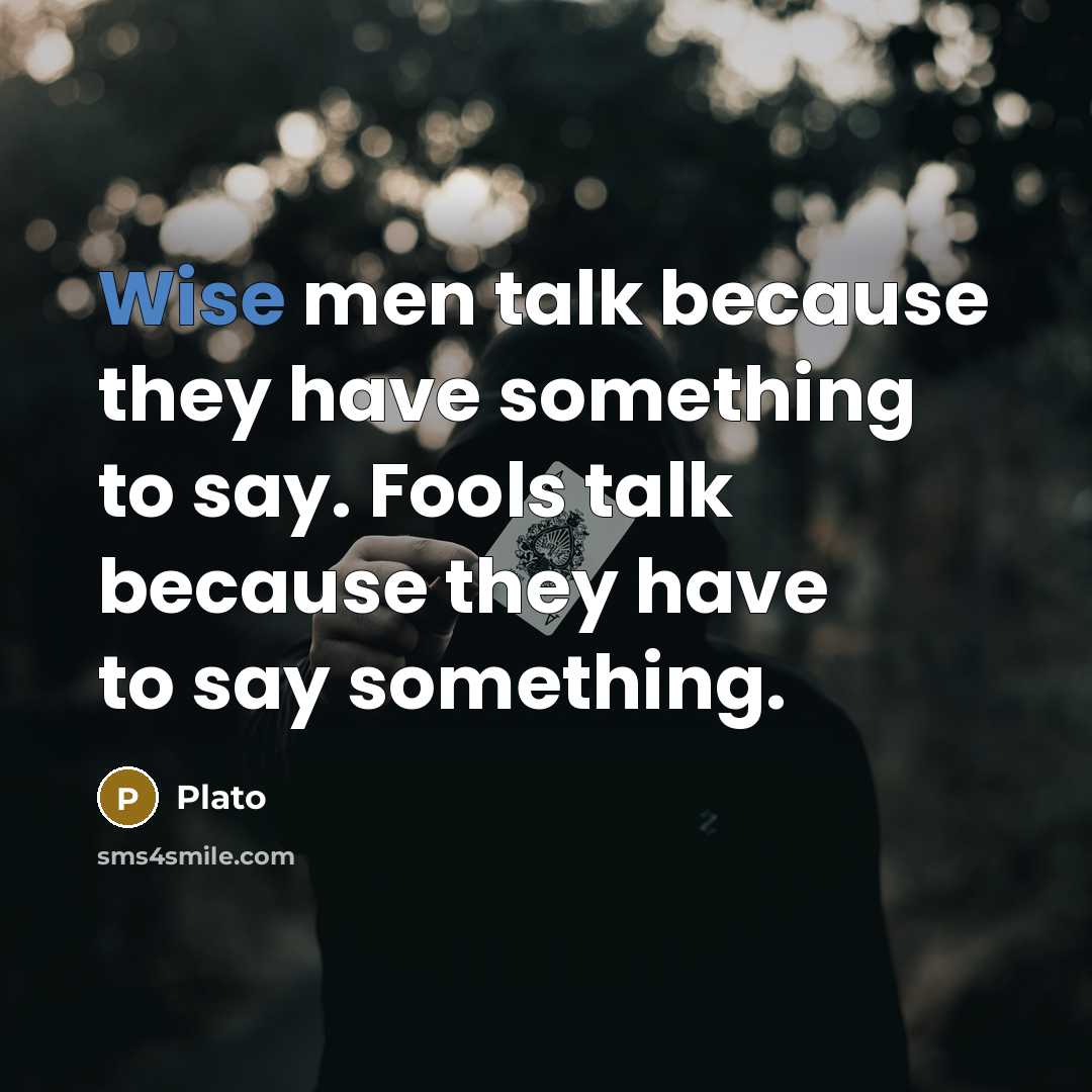 “Wise men talk because they have something to say. Fools talk because they have to say something.” quote by Plato