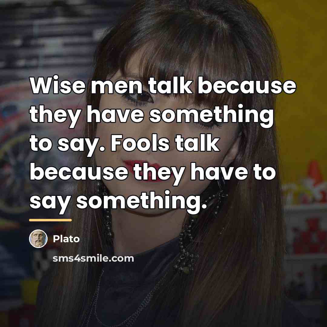 “Wise men talk because they have something to say. Fools…” quote by Plato
