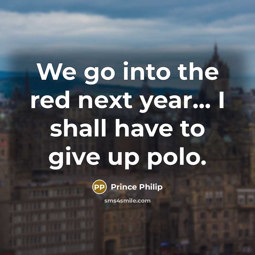“We go into the red next year... I shall have…” quote by Prince Philip