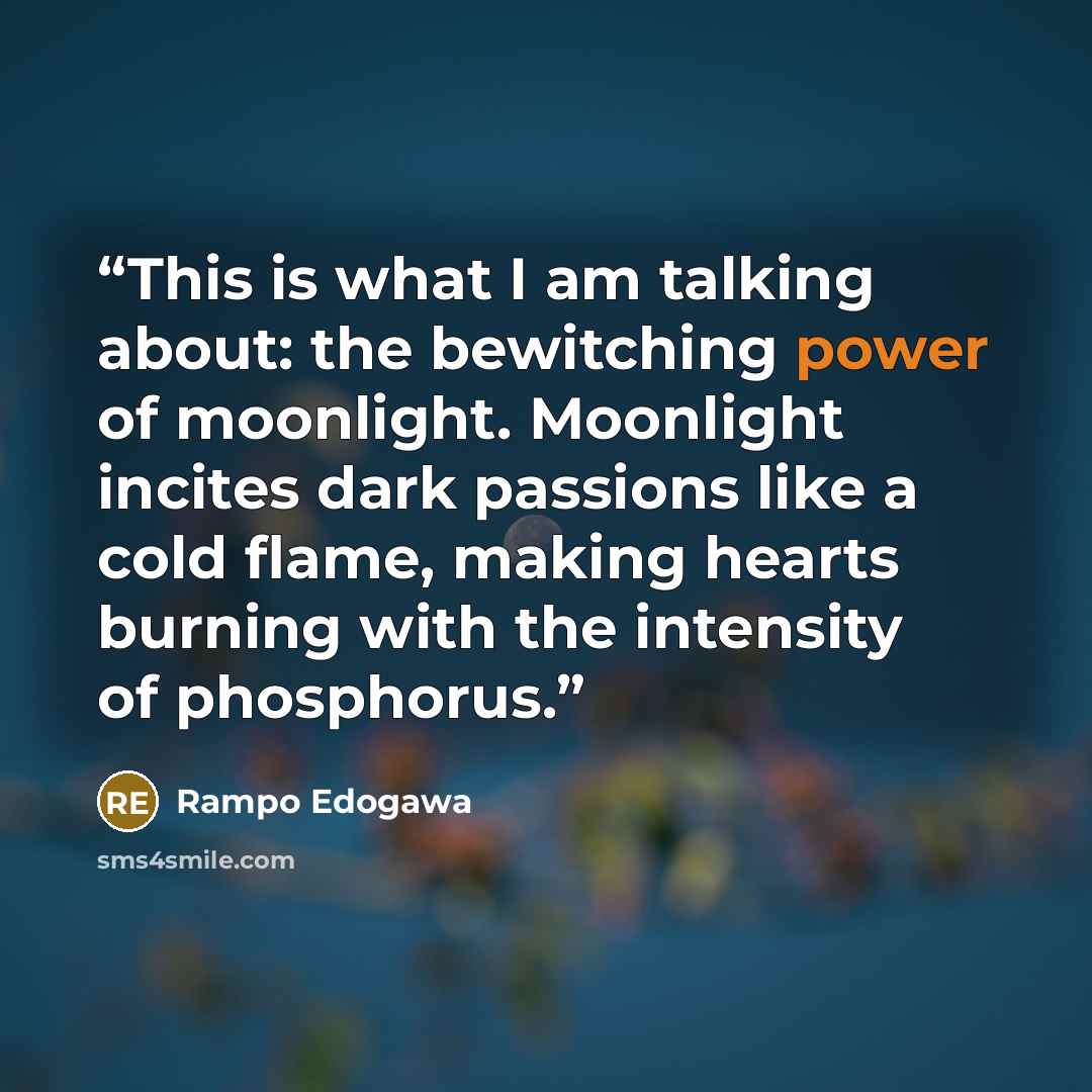 “This is what I am talking about: the bewitching power of moonlight. Moonlight incites dark passions like a cold flame, making hearts burning with the intensity of phosphorus.” quote by Rampo Edogawa