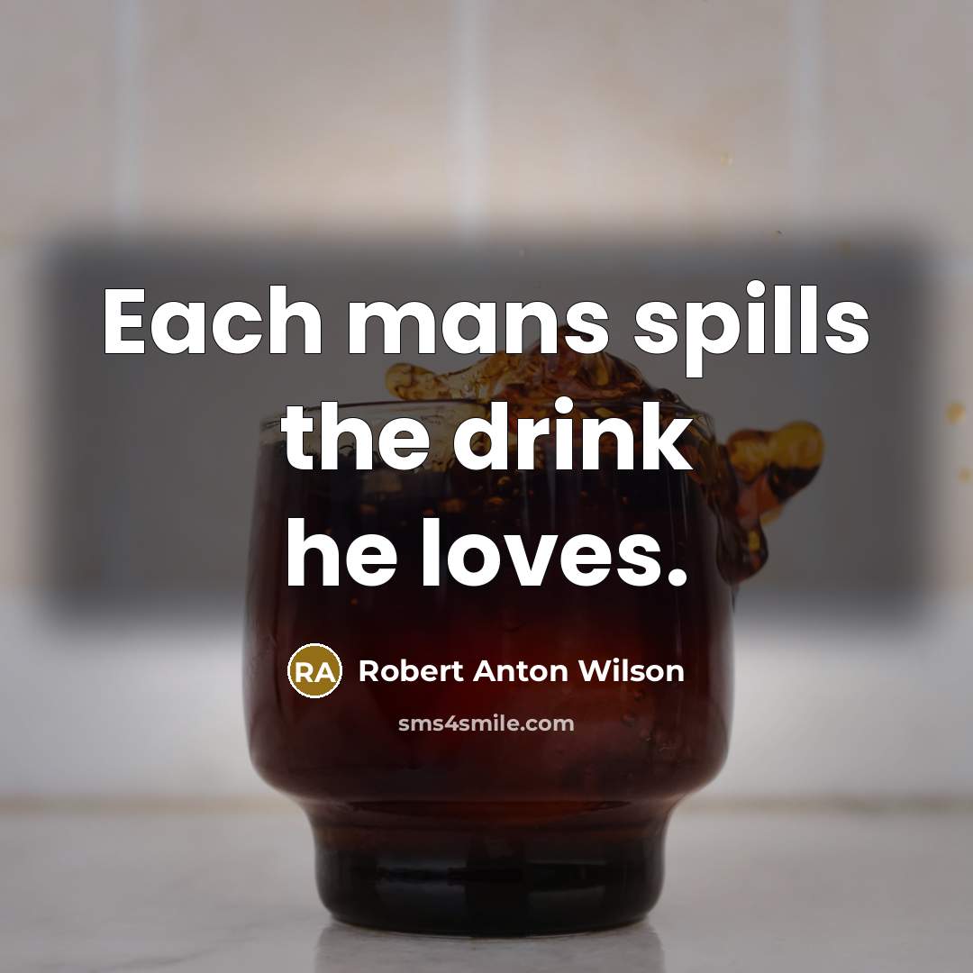 “Each mans spills the drink he loves.…” quote by Robert Anton Wilson