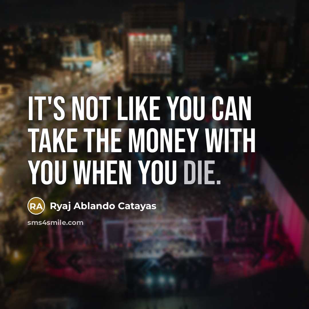 “It's not like you can take the money with you…” quote by Ryaj Ablando Catayas