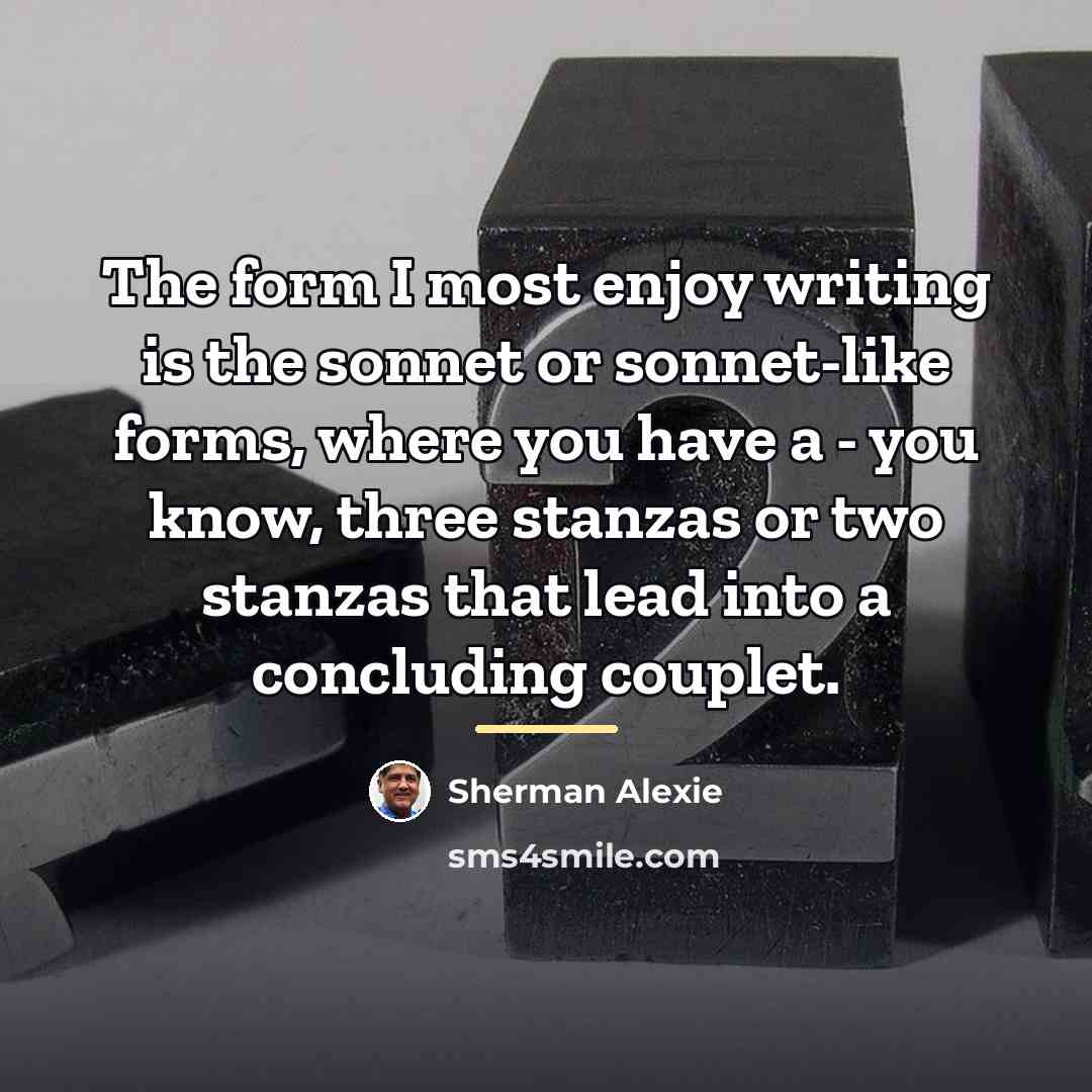 “The form I most enjoy writing is the sonnet or…” quote by Sherman Alexie