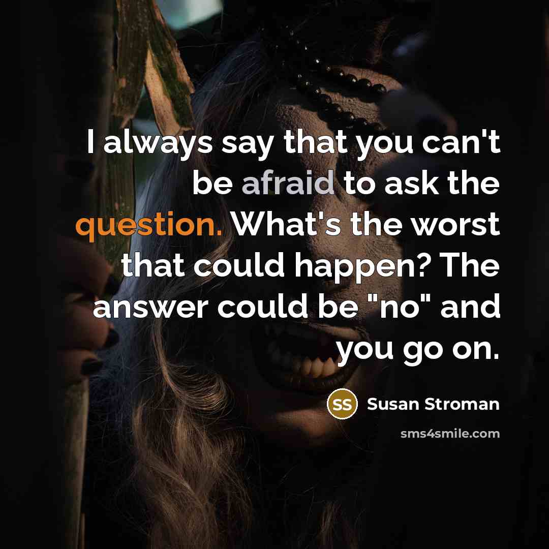 “I always say that you can't be afraid to ask the question. What's the worst that could happen? The answer could be "no" and you go on.” quote by Susan Stroman