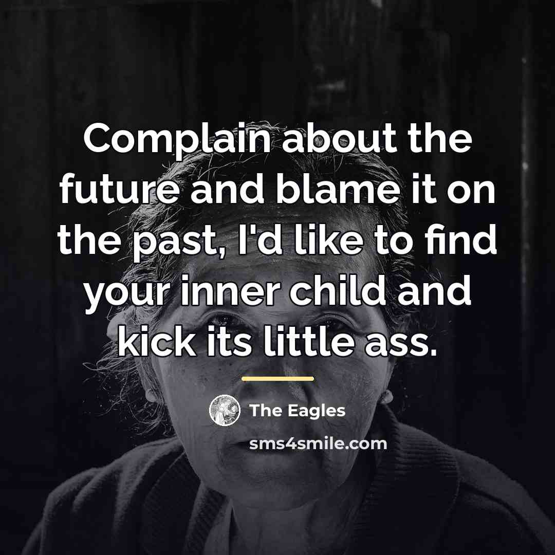 “Complain about the future and blame it on the past,…” quote by The Eagles