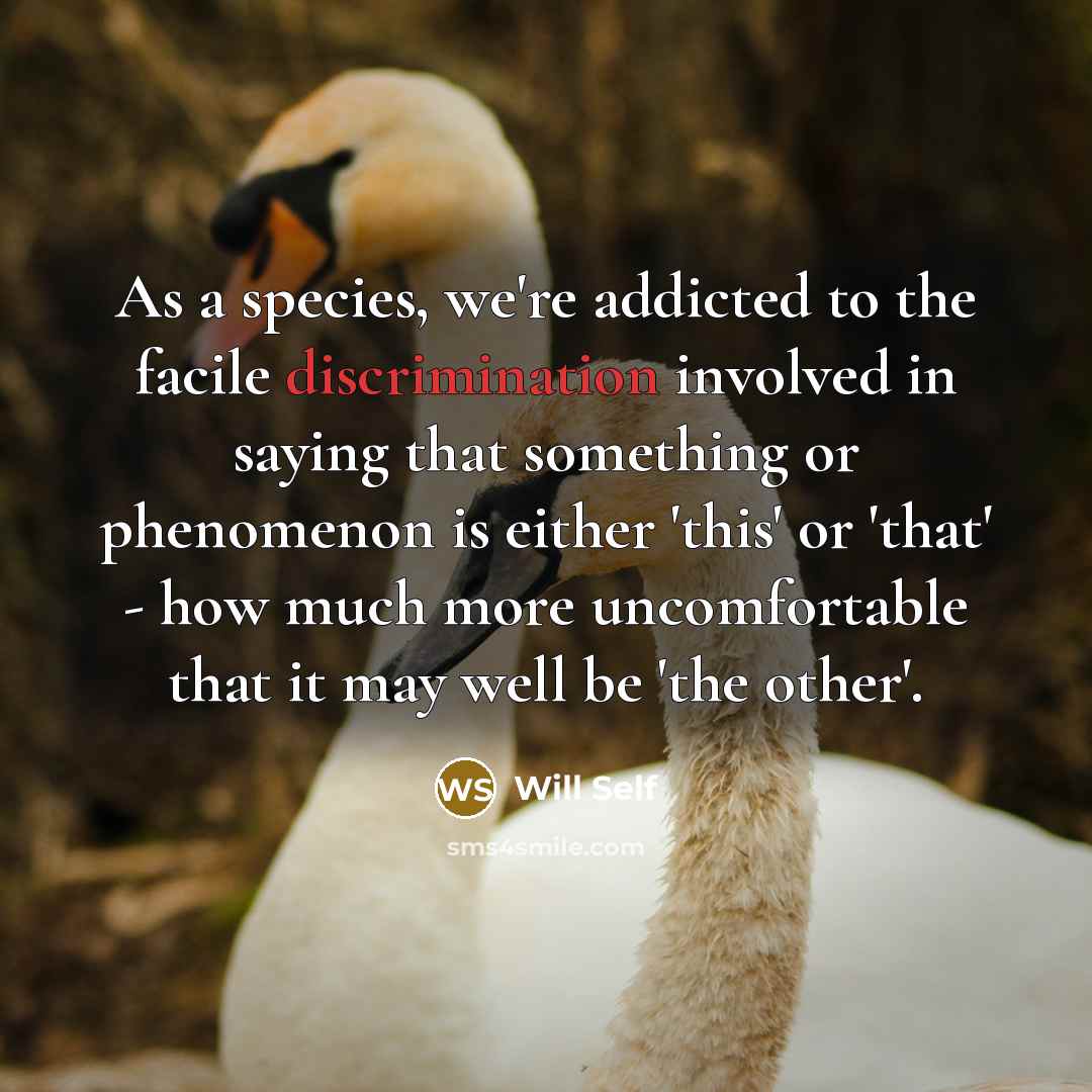 “As a species, we're addicted to the facile discrimination involved…” quote by Will Self