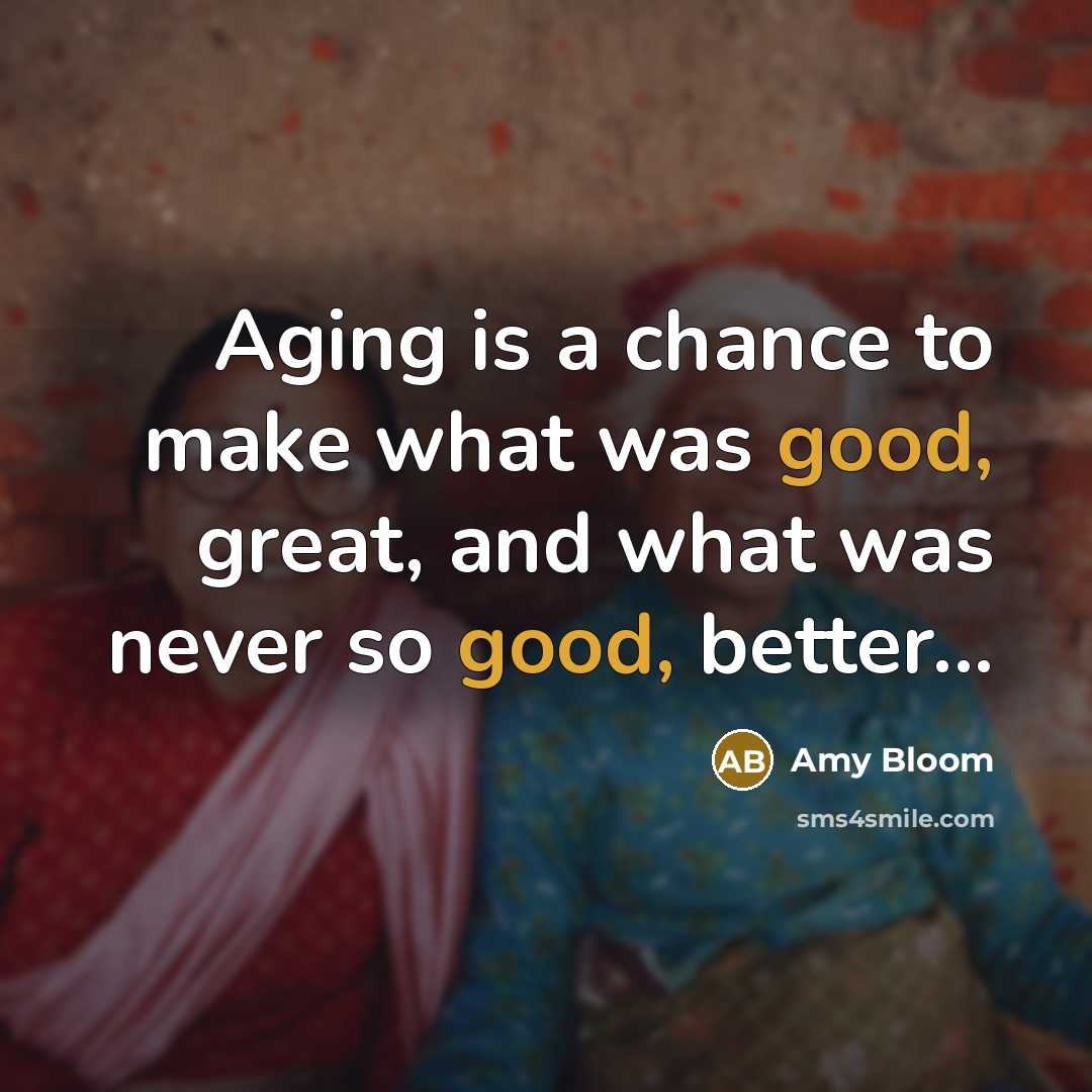 “Aging is a chance to make what was good, great,…” quote by Amy Bloom
