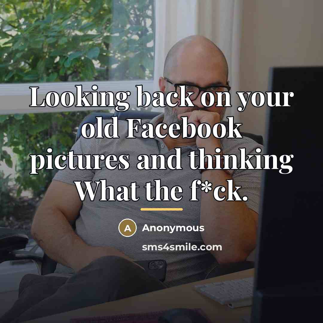 “Looking back on your old Facebook pictures and thinking What…” quote by Anonymous