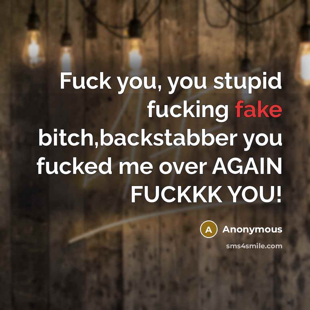 “Fuck you, you stupid fucking fake bitch,backstabber you fucked me…” quote by Anonymous