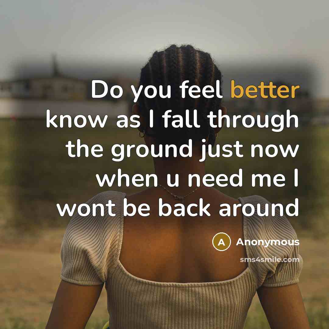 “Do you feel better know as I fall through the ground just now when u need me I wont be back around” quote by Anonymous