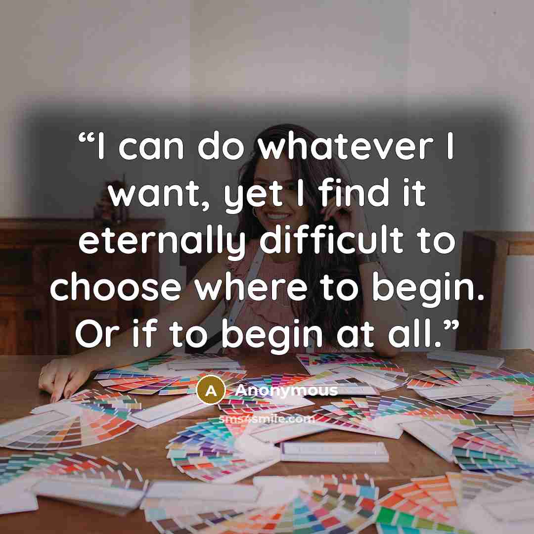 “I can do whatever I want, yet I find it eternally difficult to choose where to begin. Or if to begin at all.” quote by Anonymous