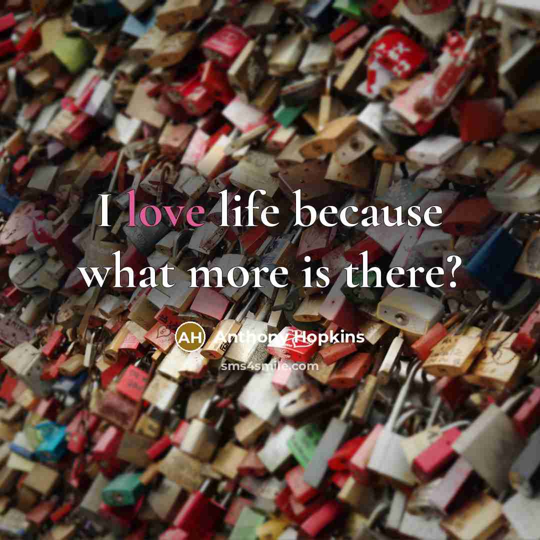 “I love life because what more is there?…” quote by Anthony Hopkins