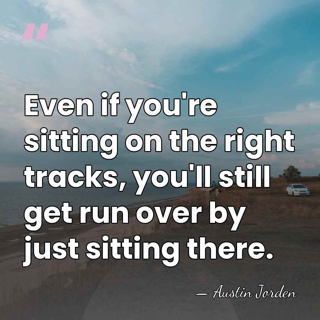 Even if you're sitting on the right tracks, you'll still get run&hellip; - Austin Jorden