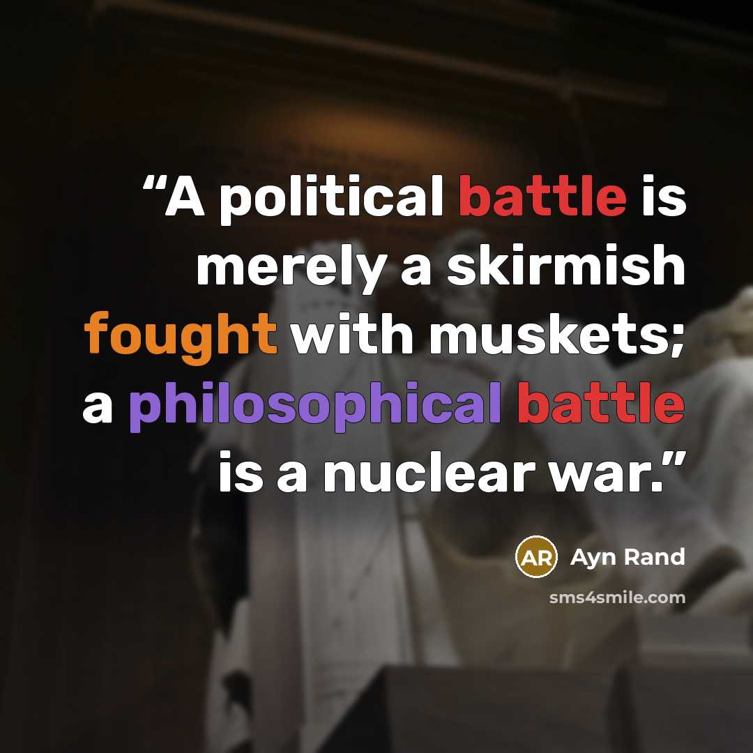 “A political battle is merely a skirmish fought with muskets; a philosophical battle is a nuclear war.” quote by Ayn Rand