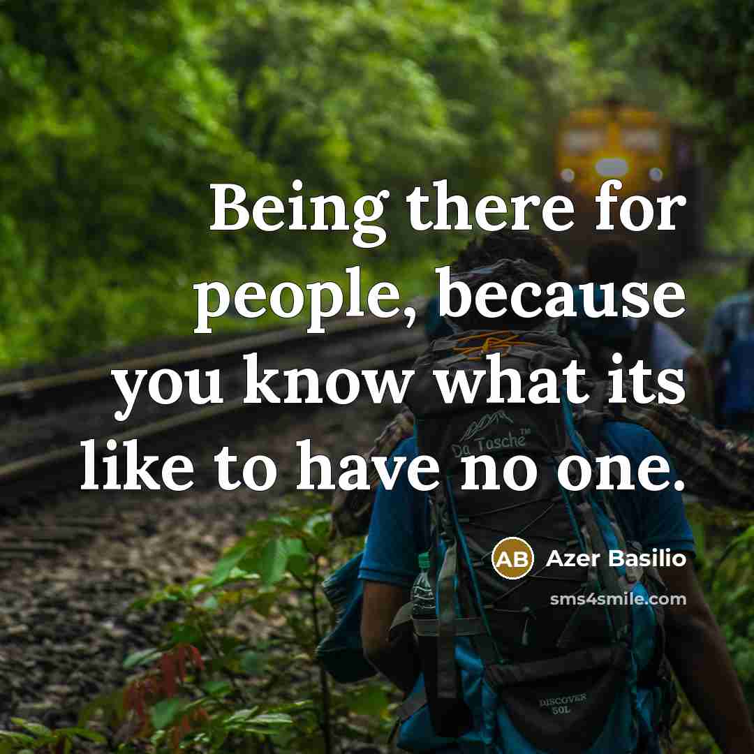 “Being there for people, because you know what its like to have no one.” quote by Azer Basilio