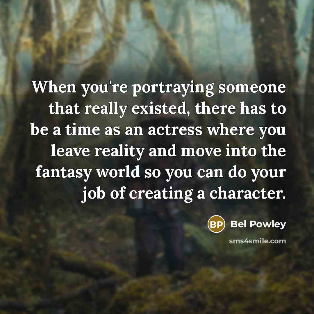 “When you're portraying someone that really existed, there has to be a time as an actress where you leave reality and move into the fantasy world so you can do your job of creating a character.” quote by Bel Powley