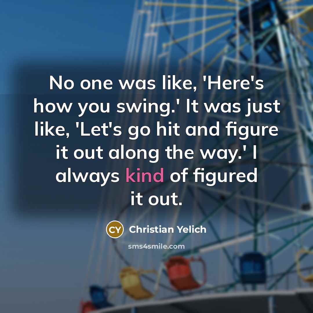 “No one was like, 'Here's how you swing.' It was…” quote by Christian Yelich
