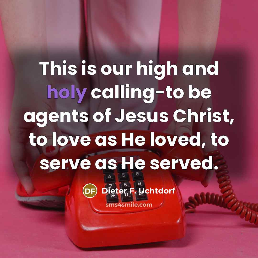 “This is our high and holy calling-to be agents of…” quote by Dieter F. Uchtdorf