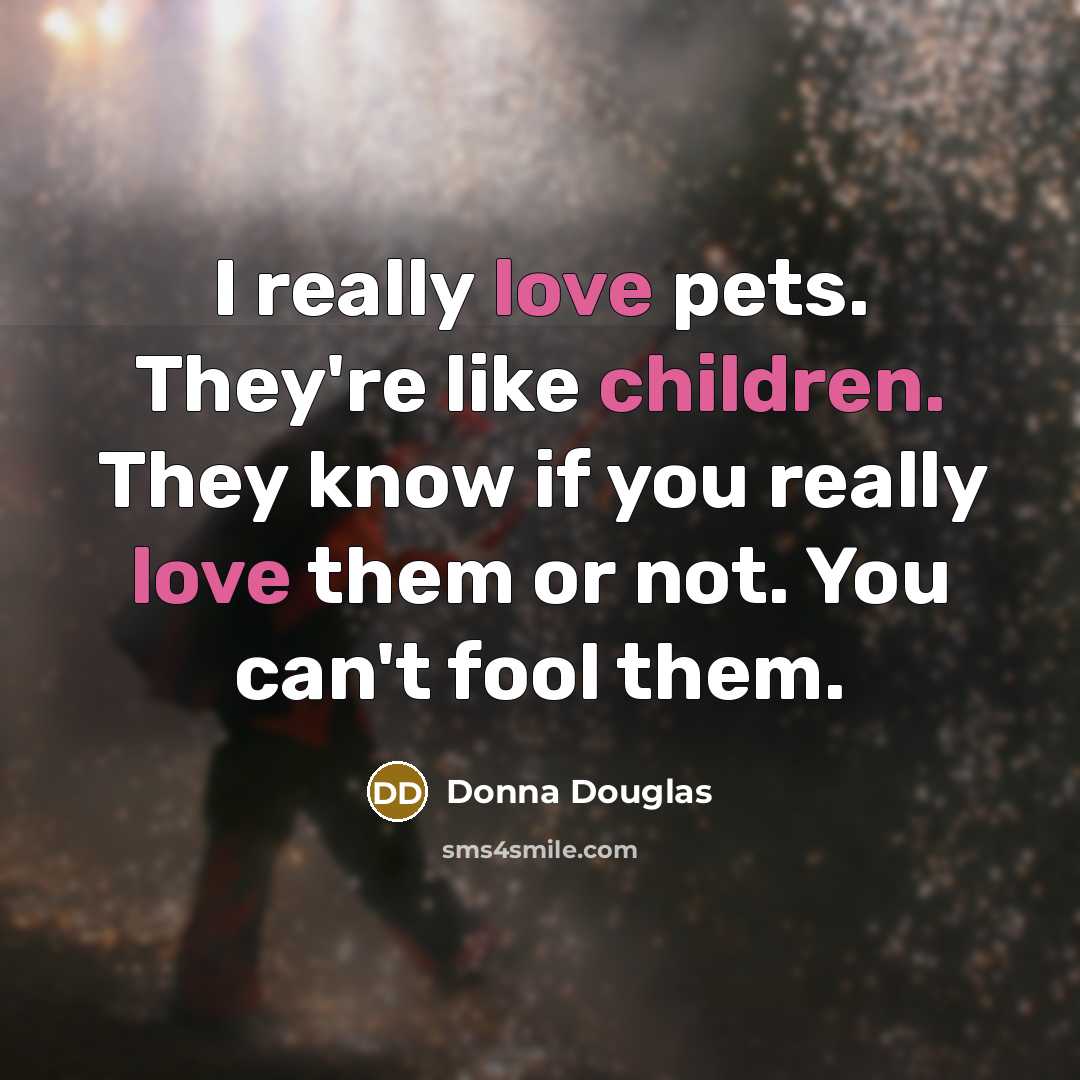 “I really love pets. They're like children. They know if you really love them or not. You can't fool them.” quote by Donna Douglas