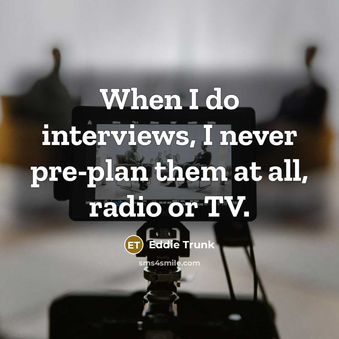 “When I do interviews, I never pre-plan them at all, radio or TV.” quote by Eddie Trunk