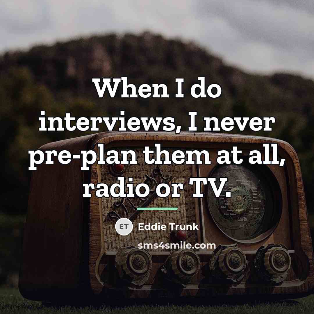 “When I do interviews, I never pre-plan them at all,…” quote by Eddie Trunk