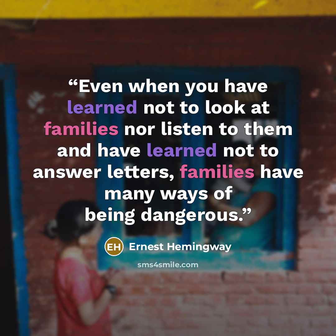 “Even when you have learned not to look at families nor listen to them and have learned not to answer letters, families have many ways of being dangerous.” quote by Ernest Hemingway
