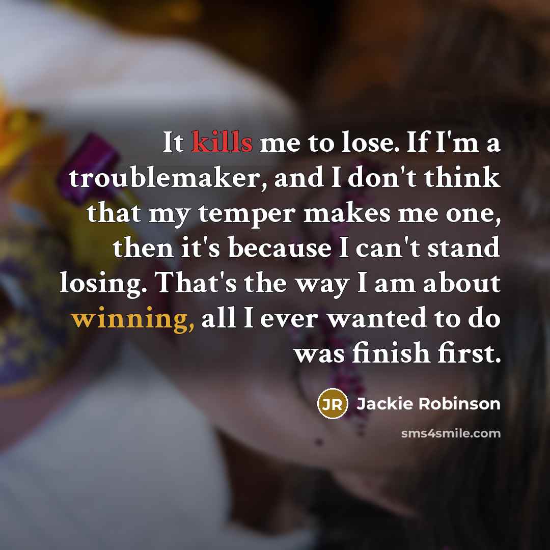 “It kills me to lose. If I'm a troublemaker, and I don't think that my temper makes me one, then it's because I can't stand losing. That's the way I am about winning, all I ever wanted to do was finish first.” quote by Jackie Robinson