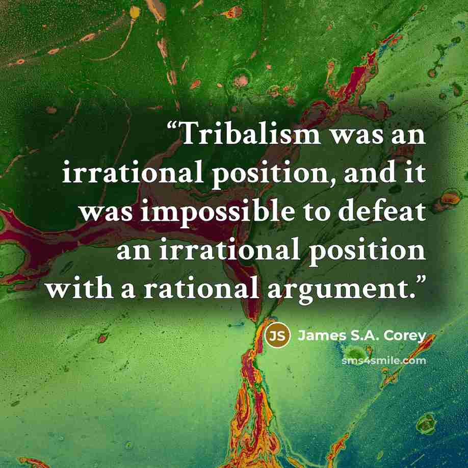 “Tribalism was an irrational position, and it was impossible to defeat an irrational position with a rational argument.” quote by James S.A. Corey