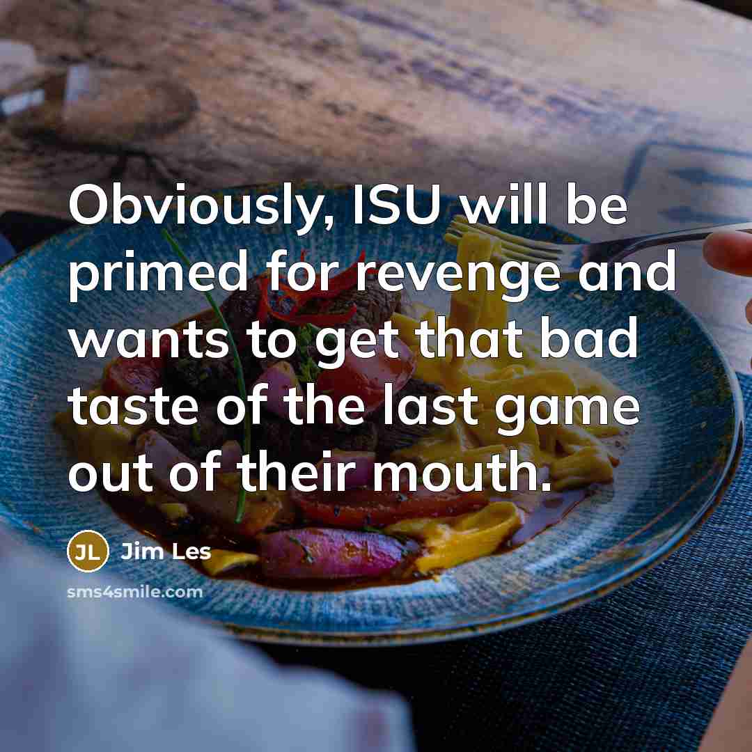 “Obviously, ISU will be primed for revenge and wants to get that bad taste of the last game out of their mouth.” quote by Jim Les
