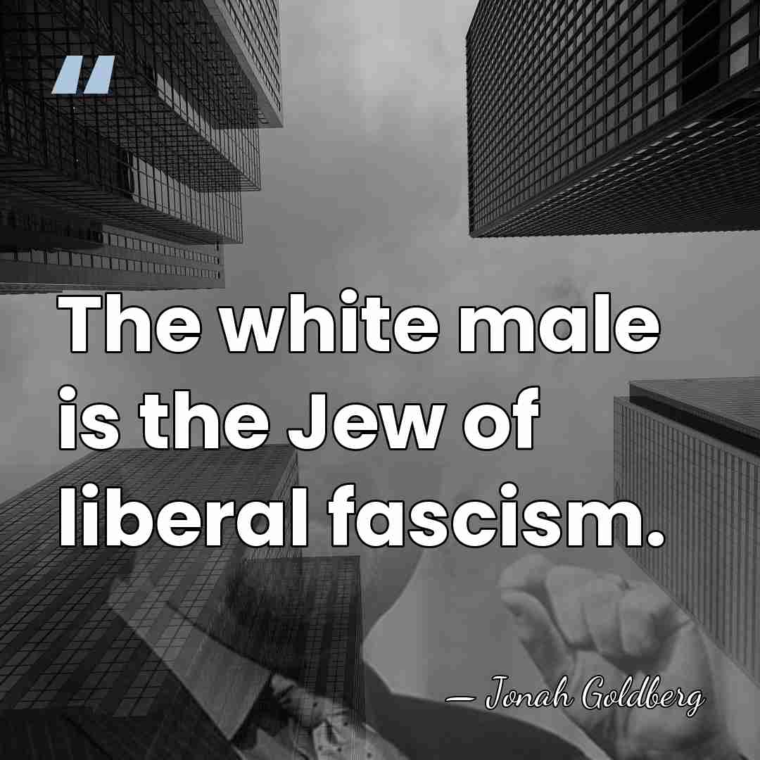 The white male is the Jew of liberal fascism. - Jonah Goldberg