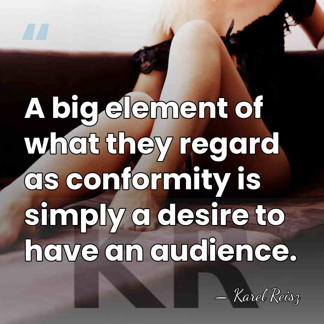 A big element of what they regard as conformity is simply a&hellip; - Karel Reisz