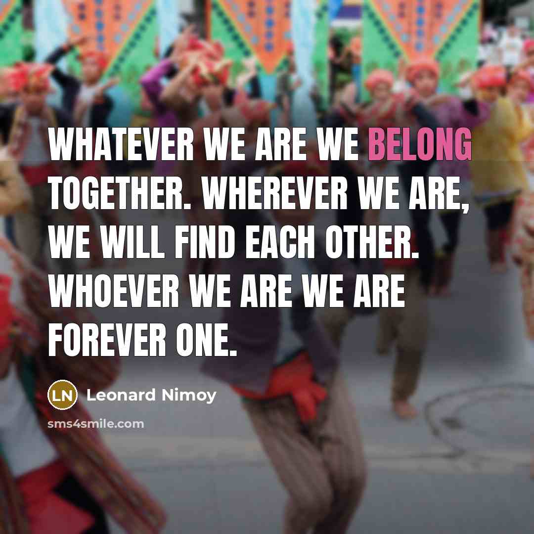 “Whatever we are we belong together. Wherever we are, we…” quote by Leonard Nimoy