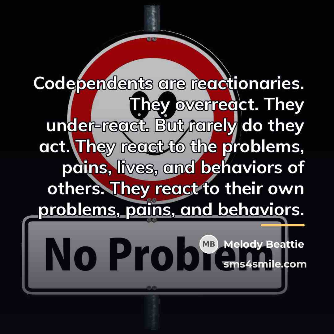 “Codependents are reactionaries. They overreact. They under-react. But rarely do…” quote by Melody Beattie