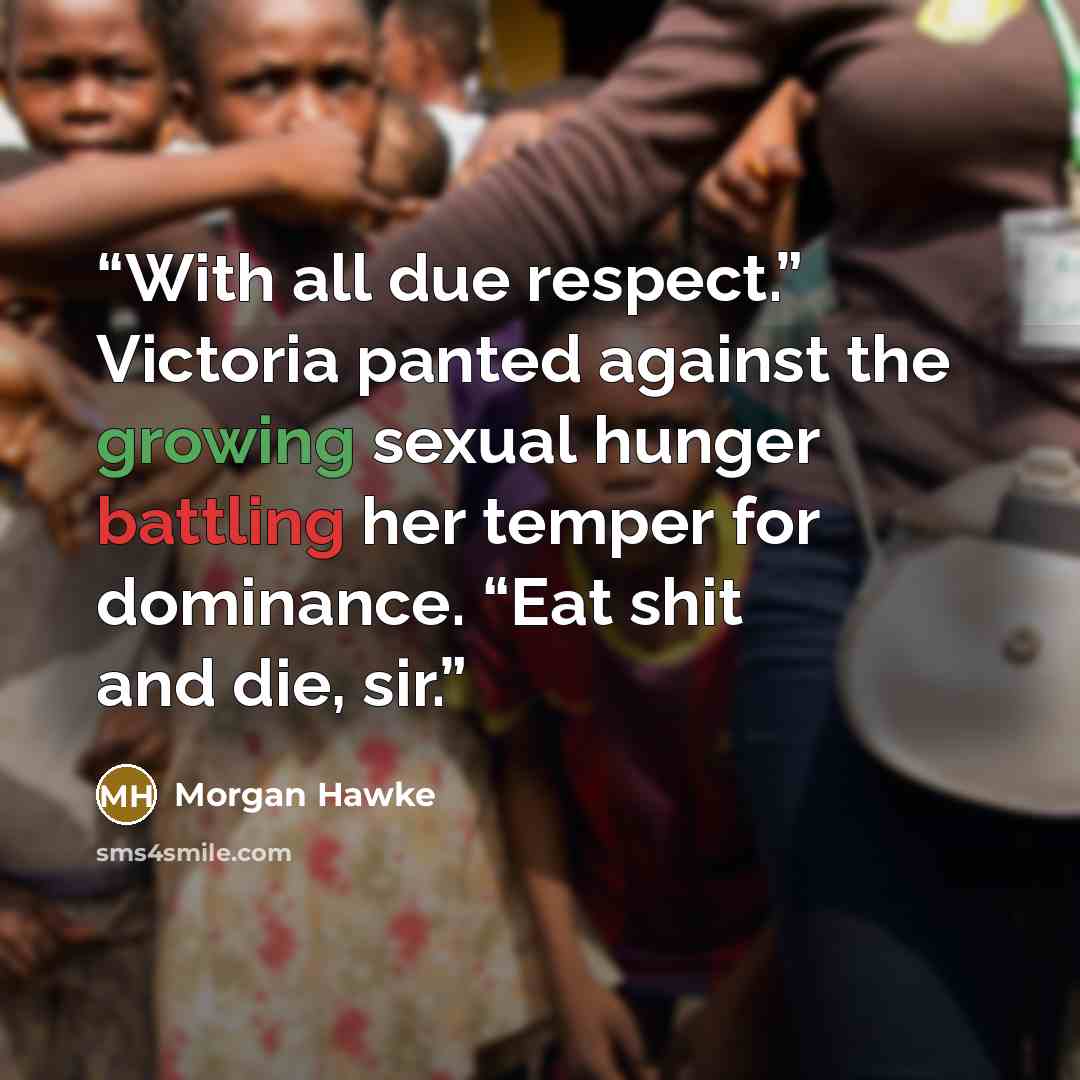 “With all due respect.” Victoria panted against the growing sexual hunger battling her temper for dominance. “Eat shit and die, sir.” quote by Morgan Hawke