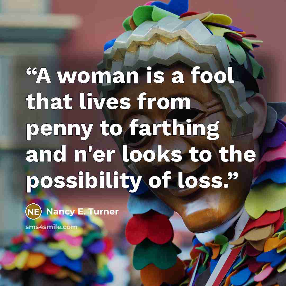 “A woman is a fool that lives from penny to farthing and n'er looks to the possibility of loss.” quote by Nancy E. Turner