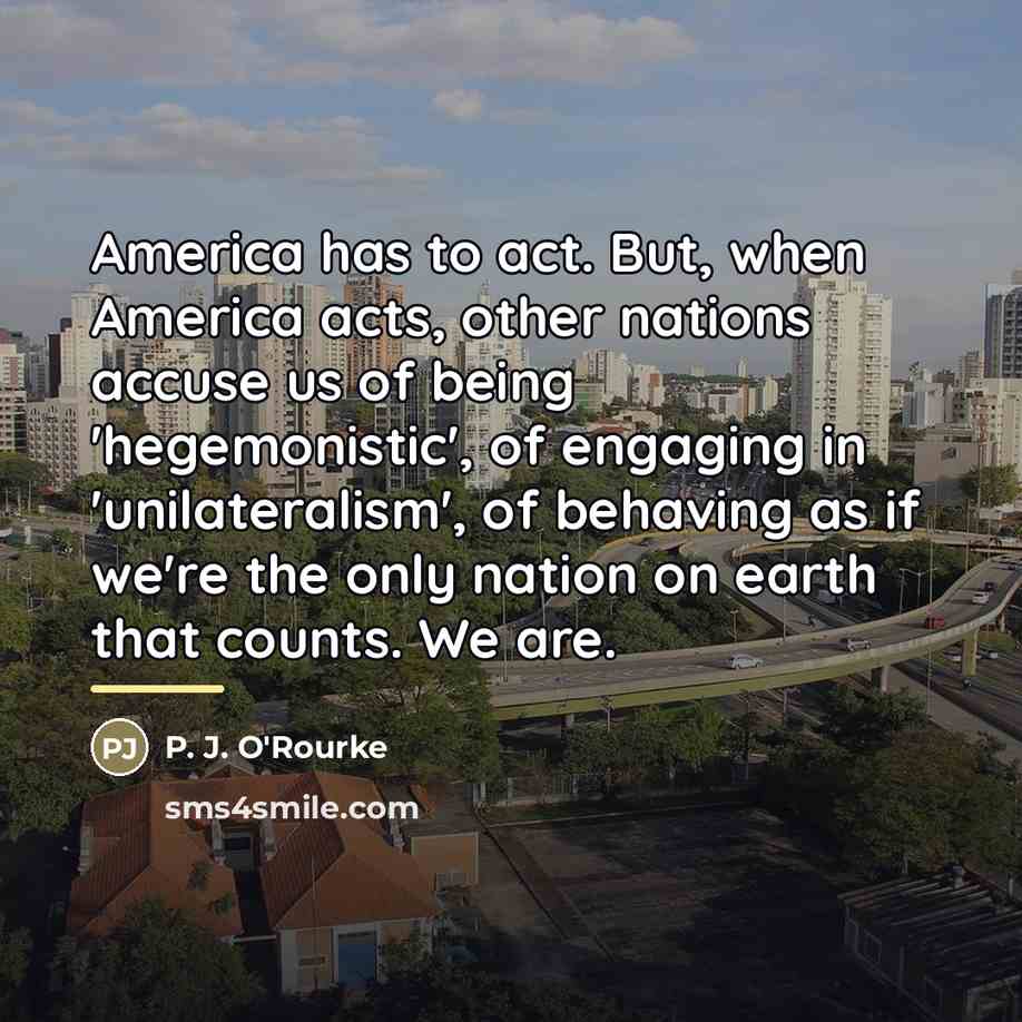 “America has to act. But, when America acts, other nations…” quote by P. J. O'Rourke