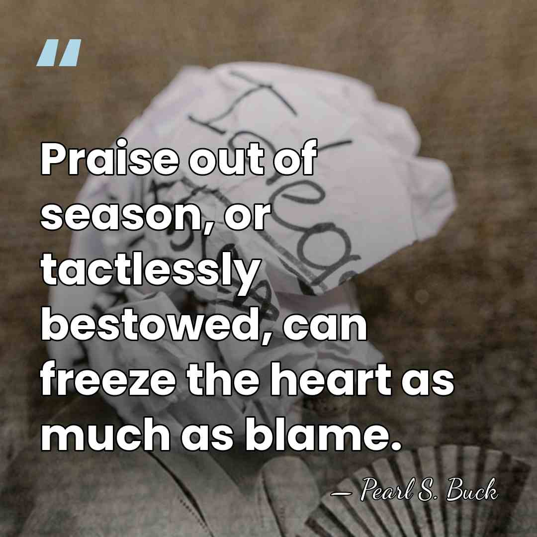 Praise out of season, or tactlessly bestowed, can freeze the heart as&hellip; - Pearl S. Buck