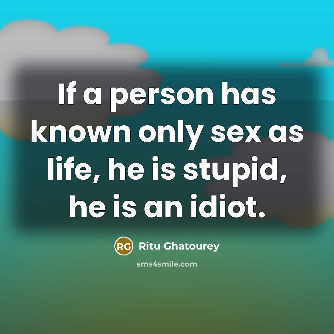 “If a person has known only sex as life, he is stupid, he is an idiot.” quote by Ritu Ghatourey