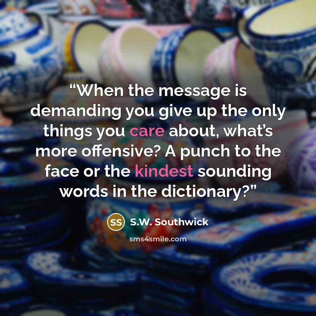 “When the message is demanding you give up the only things you care about, what’s more offensive? A punch to the face or the kindest sounding words in the dictionary?” quote by S.W. Southwick