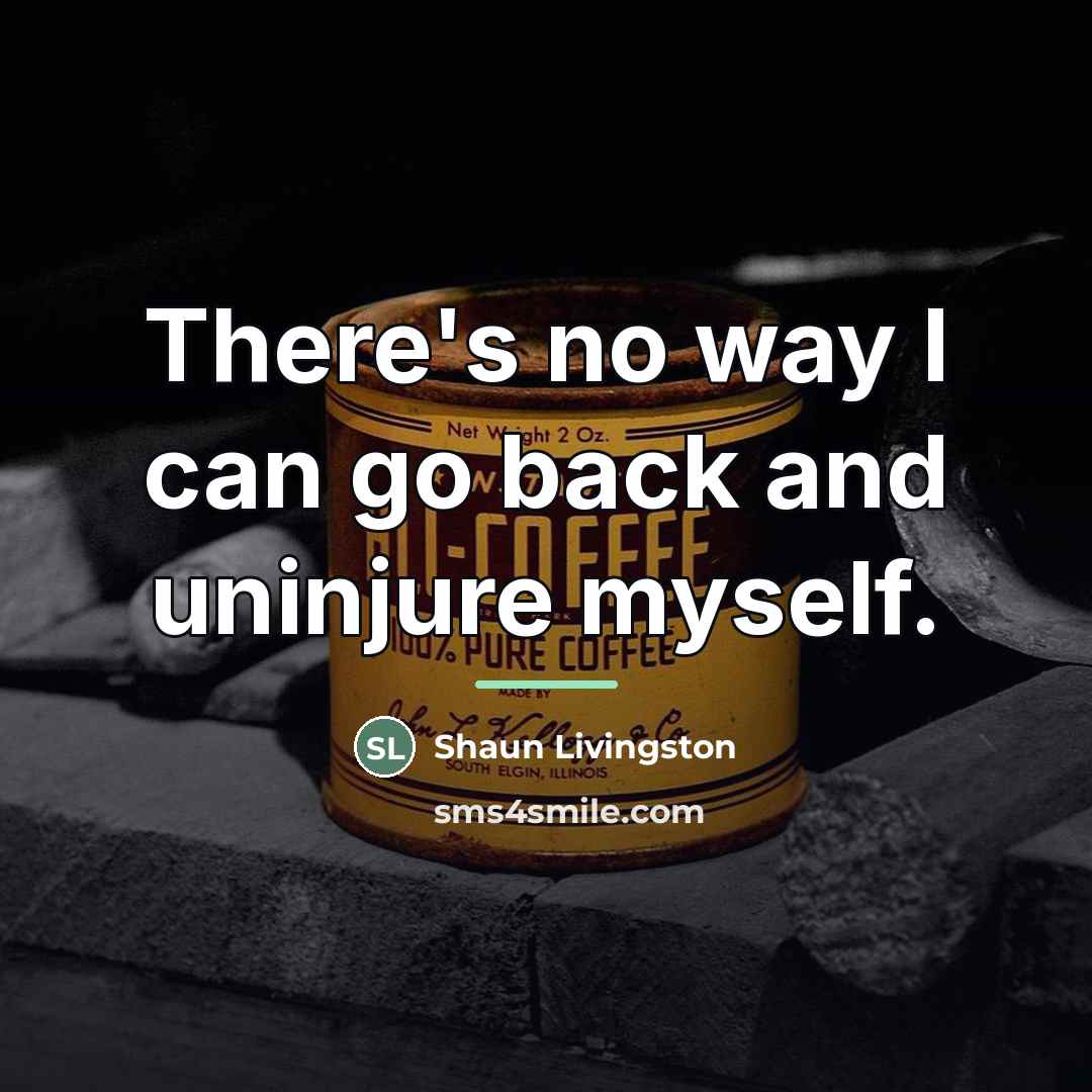 “There's no way I can go back and uninjure myself.…” quote by Shaun Livingston