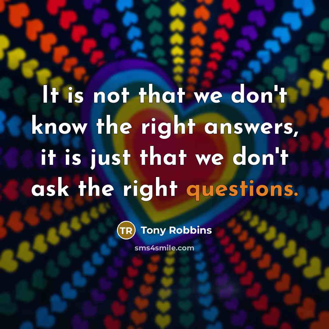 “It is not that we don't know the right answers, it is just that we don't ask the right questions.” quote by Tony Robbins