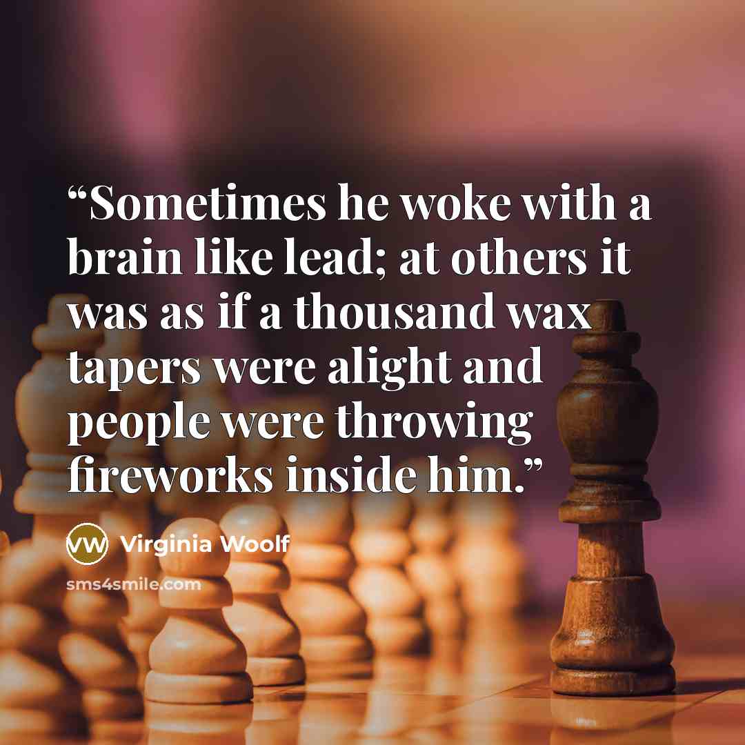 “Sometimes he woke with a brain like lead; at others it was as if a thousand wax tapers were alight and people were throwing fireworks inside him.” quote by Virginia Woolf